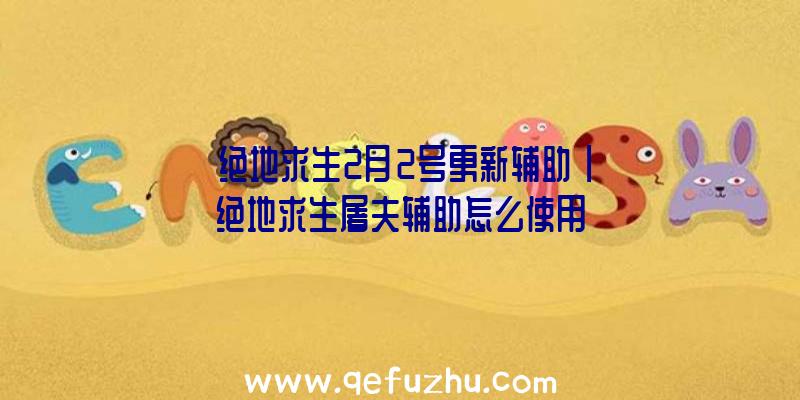 「绝地求生2月2号更新辅助」|绝地求生屠夫辅助怎么使用